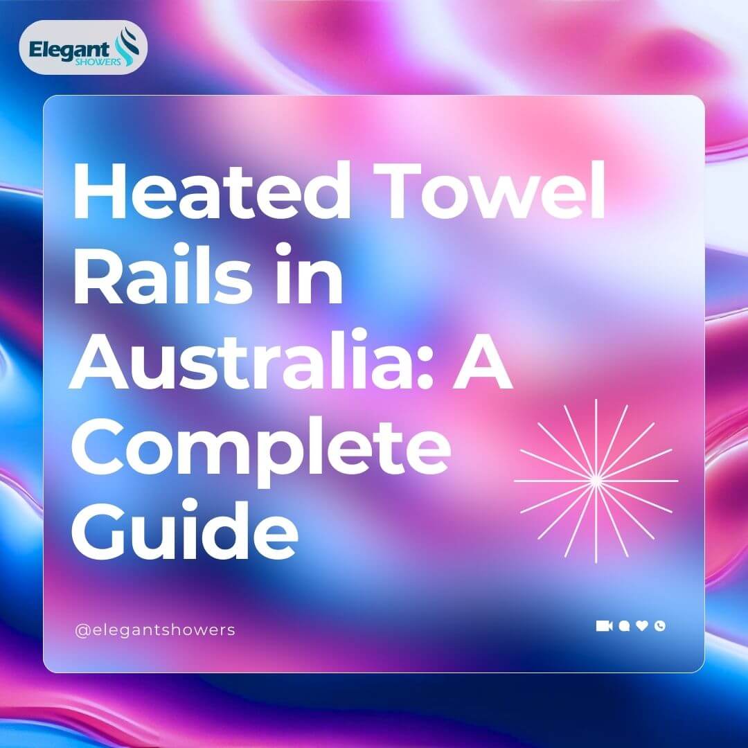 Heated Towel Rails in Australia A Complete Guide